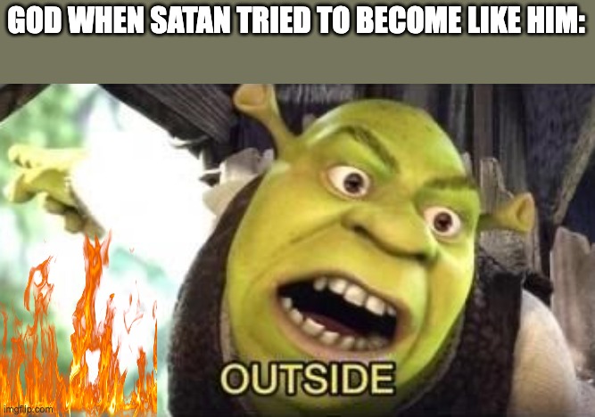 OUTSIDE | GOD WHEN SATAN TRIED TO BECOME LIKE HIM: | image tagged in outside | made w/ Imgflip meme maker