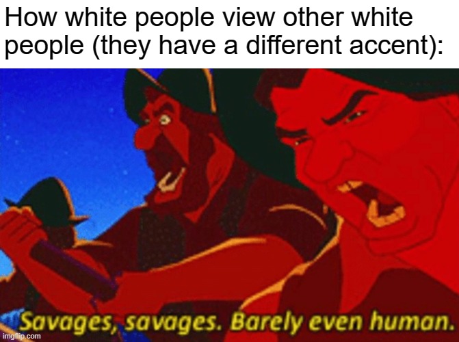 SAVAGES! | How white people view other white people (they have a different accent): | image tagged in savages | made w/ Imgflip meme maker