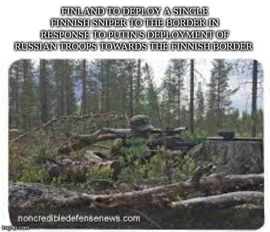 aaaaaand, que "White Death" flashbacks | FINLAND TO DEPLOY A SINGLE FINNISH SNIPER TO THE BORDER IN RESPONSE TO PUTIN'S DEPLOYMENT OF RUSSIAN TROOPS TOWARDS THE FINNISH BORDER | image tagged in meme,finland,sniper,war meme | made w/ Imgflip meme maker