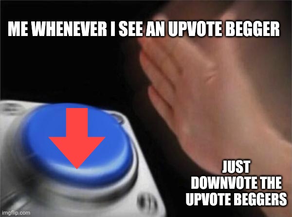 Blank Nut Button | ME WHENEVER I SEE AN UPVOTE BEGGER; JUST DOWNVOTE THE UPVOTE BEGGERS | image tagged in memes,blank nut button | made w/ Imgflip meme maker