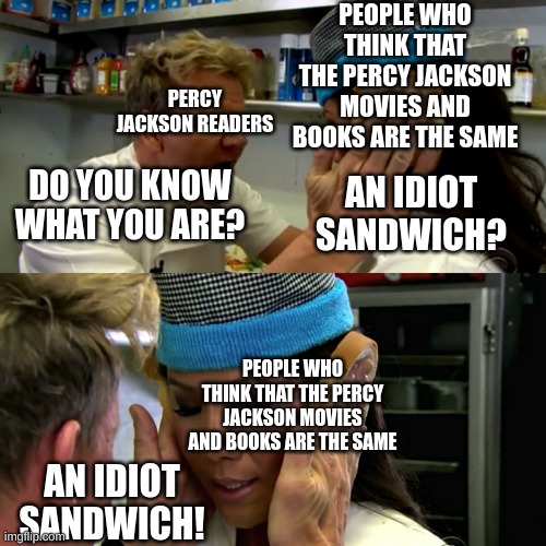Gordon Ramsey: Percy Jackson | PEOPLE WHO THINK THAT THE PERCY JACKSON MOVIES AND BOOKS ARE THE SAME; PERCY JACKSON READERS; DO YOU KNOW WHAT YOU ARE? AN IDIOT SANDWICH? PEOPLE WHO THINK THAT THE PERCY JACKSON MOVIES AND BOOKS ARE THE SAME; AN IDIOT SANDWICH! | image tagged in gordon ramsay idiot sandwich | made w/ Imgflip meme maker