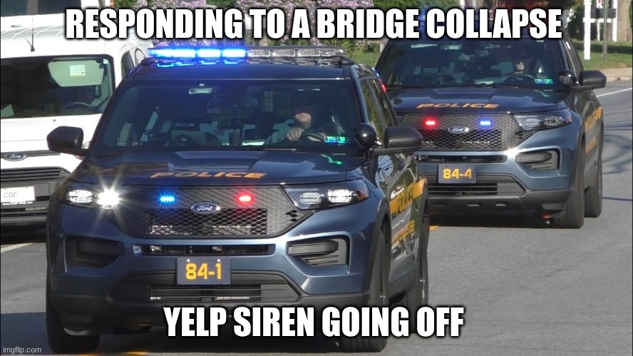 police car | RESPONDING TO A BRIDGE COLLAPSE; YELP SIREN GOING OFF | image tagged in police car | made w/ Imgflip meme maker