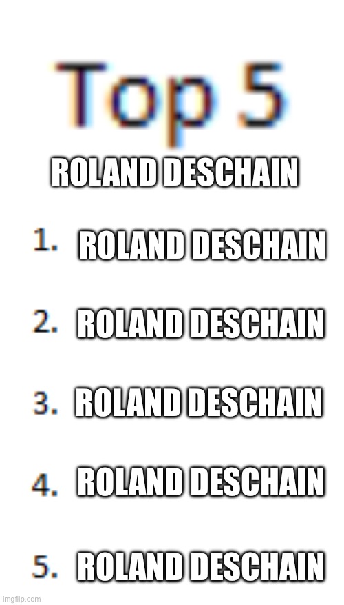 Top 5 List | ROLAND DESCHAIN; ROLAND DESCHAIN; ROLAND DESCHAIN; ROLAND DESCHAIN; ROLAND DESCHAIN; ROLAND DESCHAIN | image tagged in top 5 list | made w/ Imgflip meme maker