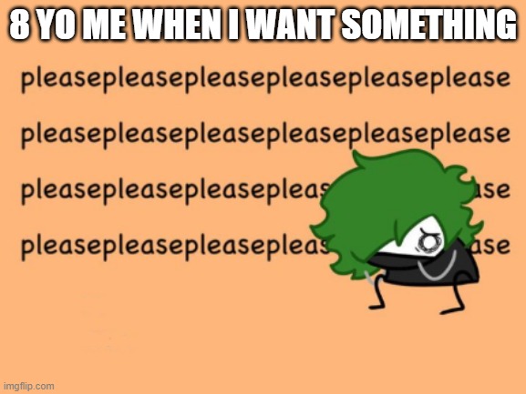 pleasepleasepleasepleasepleasepleasepleasepleasepleaseplease | 8 YO ME WHEN I WANT SOMETHING | image tagged in pleasepleasepleasepleasepleasepleasepleasepleasepleaseplease | made w/ Imgflip meme maker