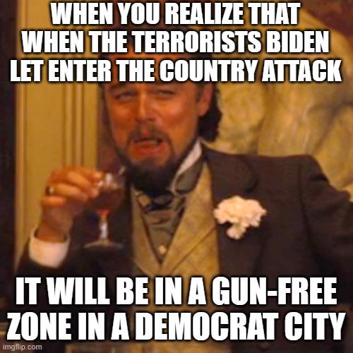 Laughing Leo | WHEN YOU REALIZE THAT WHEN THE TERRORISTS BIDEN LET ENTER THE COUNTRY ATTACK; IT WILL BE IN A GUN-FREE ZONE IN A DEMOCRAT CITY | image tagged in memes,laughing leo | made w/ Imgflip meme maker