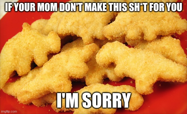 Dinosaur chicken nuggets  | IF YOUR MOM DON'T MAKE THIS SH*T FOR YOU; I'M SORRY | image tagged in dinosaur chicken nuggets | made w/ Imgflip meme maker
