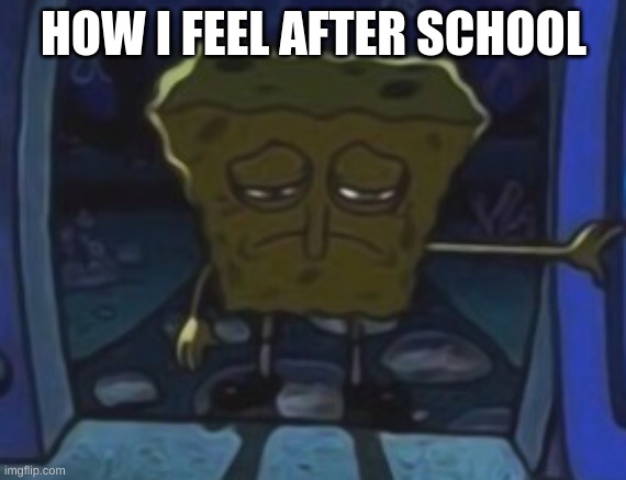 Sad sponge | HOW I FEEL AFTER SCHOOL | image tagged in sad spongebob | made w/ Imgflip meme maker