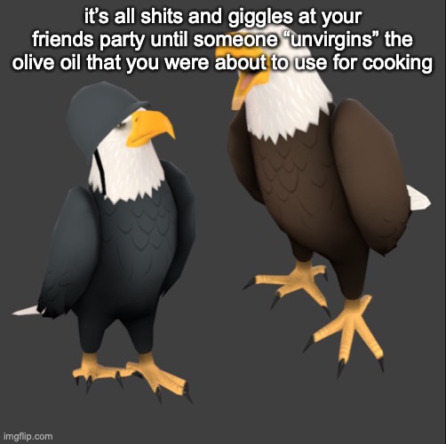 all of this is a joke | it’s all shits and giggles at your friends party until someone “unvirgins” the olive oil that you were about to use for cooking | image tagged in tf2 eagles | made w/ Imgflip meme maker