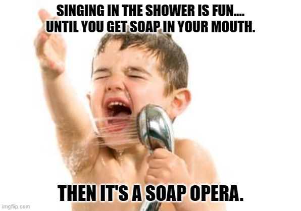 Daily Bad Dad Joke March 26, 2024 | SINGING IN THE SHOWER IS FUN....
UNTIL YOU GET SOAP IN YOUR MOUTH. THEN IT'S A SOAP OPERA. | image tagged in singing in shower | made w/ Imgflip meme maker