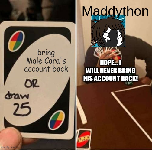 HOW COULD HE HACK MALE CARA'S ROBLOX ACCOUNT? | Maddython; bring Male Cara's account back; NOPE... I WILL NEVER BRING HIS ACCOUNT BACK! | image tagged in memes,uno draw 25 cards,pop up school 2,pus2,maddython,male cara | made w/ Imgflip meme maker