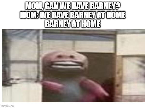 I love barney | MOM, CAN WE HAVE BARNEY?
MOM: WE HAVE BARNEY AT HOME
BARNEY AT HOME | image tagged in barney the dinosaur | made w/ Imgflip meme maker
