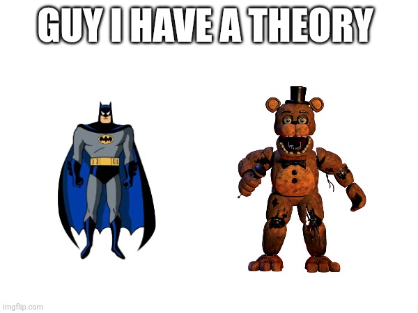 Dumb theory | GUY I HAVE A THEORY | image tagged in freddy is batman | made w/ Imgflip meme maker