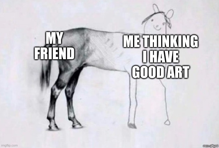 T^T | MY FRIEND; ME THINKING I HAVE GOOD ART | image tagged in horse drawing | made w/ Imgflip meme maker