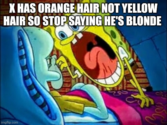 Please | X HAS ORANGE HAIR NOT YELLOW HAIR SO STOP SAYING HE'S BLONDE | image tagged in spongebob yelling | made w/ Imgflip meme maker