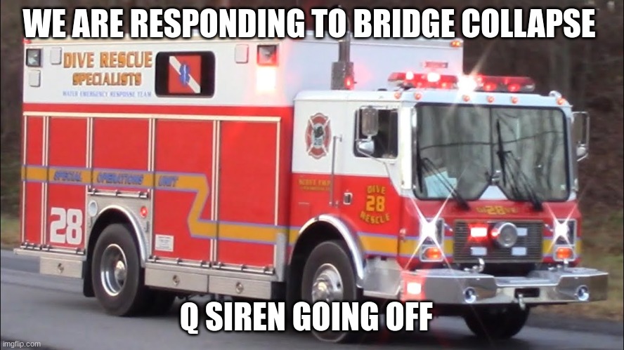 fire truck responding | WE ARE RESPONDING TO BRIDGE COLLAPSE; Q SIREN GOING OFF | image tagged in fire truck responding | made w/ Imgflip meme maker