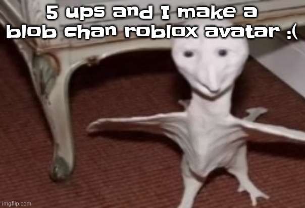 Why. | 5 ups and I make a blob chan roblox avatar :( | image tagged in the flarg | made w/ Imgflip meme maker