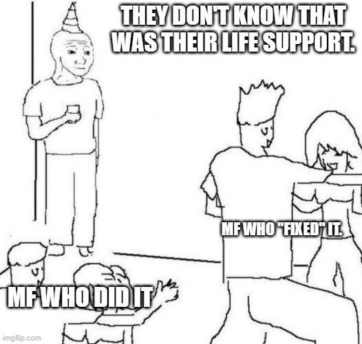 party loner | THEY DON'T KNOW THAT WAS THEIR LIFE SUPPORT. MF WHO "FIXED" IT. MF WHO DID IT | image tagged in party loner | made w/ Imgflip meme maker