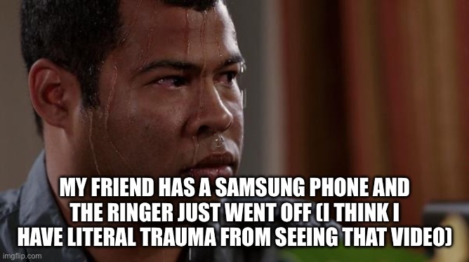 sweating bullets | MY FRIEND HAS A SAMSUNG PHONE AND THE RINGER JUST WENT OFF (I THINK I HAVE LITERAL TRAUMA FROM SEEING THAT VIDEO) | image tagged in sweating bullets | made w/ Imgflip meme maker