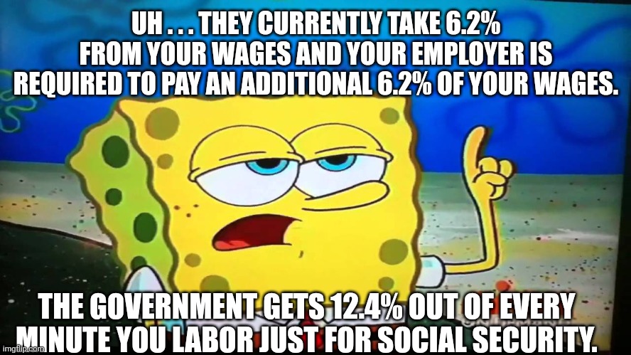 spongebob ill have you know  | UH . . . THEY CURRENTLY TAKE 6.2% FROM YOUR WAGES AND YOUR EMPLOYER IS REQUIRED TO PAY AN ADDITIONAL 6.2% OF YOUR WAGES. THE GOVERNMENT GETS | image tagged in spongebob ill have you know | made w/ Imgflip meme maker