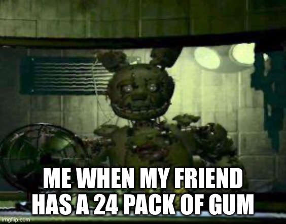 Gimme | ME WHEN MY FRIEND HAS A 24 PACK OF GUM | image tagged in fnaf springtrap in window | made w/ Imgflip meme maker