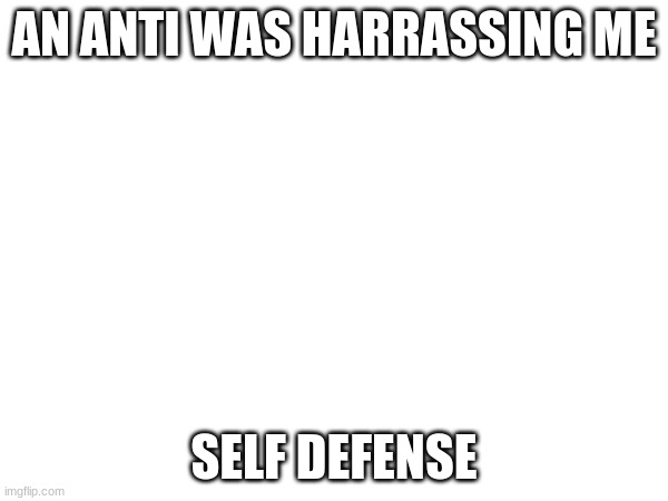 AN ANTI WAS HARRASSING ME; SELF DEFENSE | made w/ Imgflip meme maker