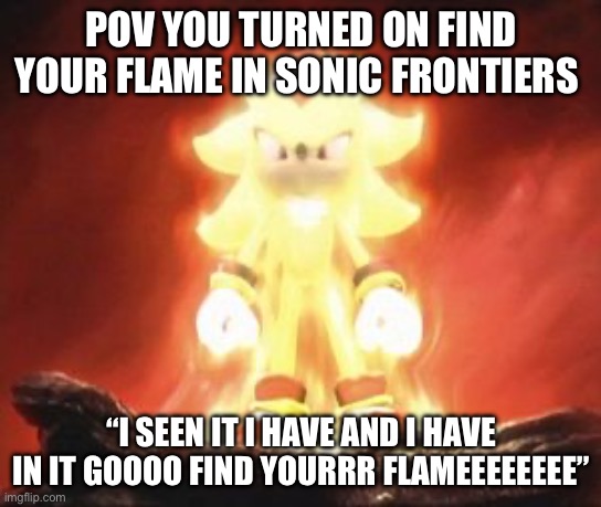 Find your flame | POV YOU TURNED ON FIND YOUR FLAME IN SONIC FRONTIERS; “I SEEN IT I HAVE AND I HAVE IN IT GOOOO FIND YOURRR FLAMEEEEEEEE” | image tagged in super shadow | made w/ Imgflip meme maker