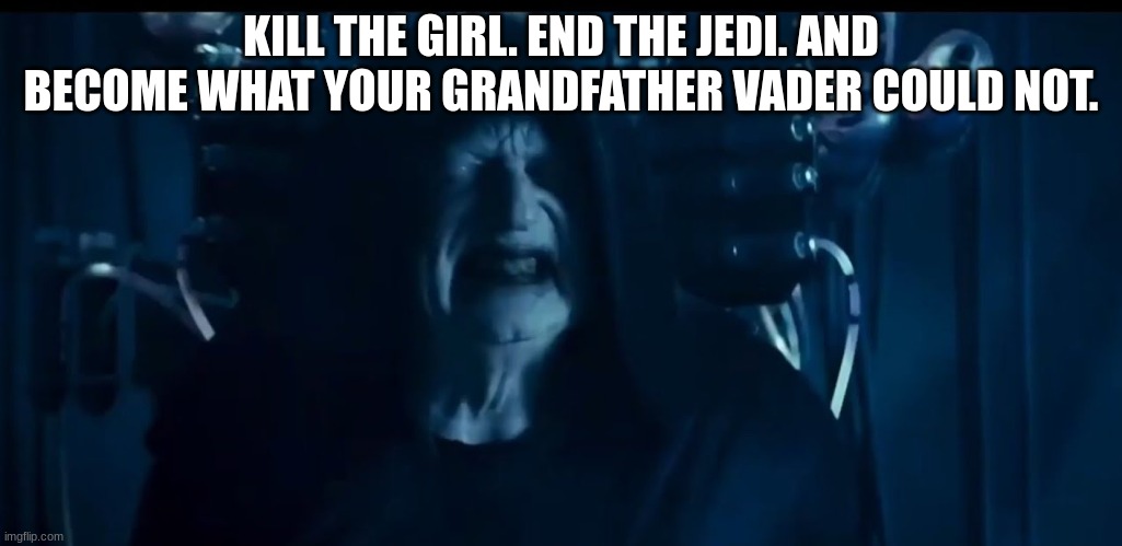 sith | KILL THE GIRL. END THE JEDI. AND BECOME WHAT YOUR GRANDFATHER VADER COULD NOT. | image tagged in sith | made w/ Imgflip meme maker