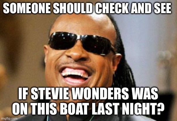 Stevie Wonder | SOMEONE SHOULD CHECK AND SEE; IF STEVIE WONDERS WAS ON THIS BOAT LAST NIGHT? | image tagged in stevie wonder | made w/ Imgflip meme maker