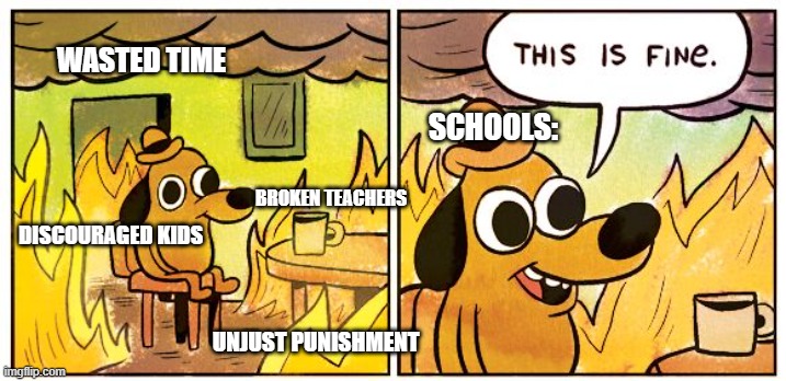 This Is Fine | WASTED TIME; SCHOOLS:; BROKEN TEACHERS; DISCOURAGED KIDS; UNJUST PUNISHMENT | image tagged in memes,this is fine | made w/ Imgflip meme maker