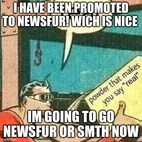 Powder that makes you say real | I HAVE BEEN PROMOTED TO NEWSFUR! WICH IS NICE; IM GOING TO GO NEWSFUR OR SMTH NOW | image tagged in powder that makes you say real | made w/ Imgflip meme maker