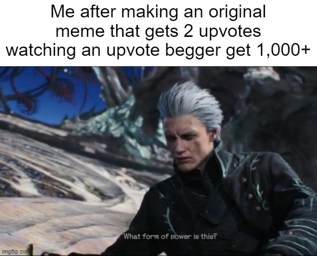 vergil - what sort of power is this | Me after making an original meme that gets 2 upvotes watching an upvote begger get 1,000+ | image tagged in vergil - what sort of power is this | made w/ Imgflip meme maker