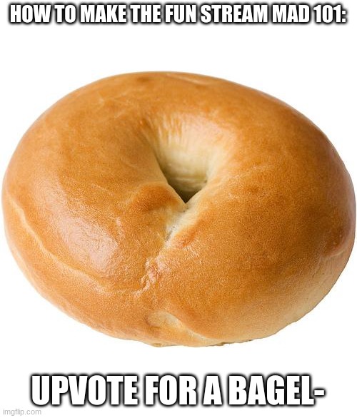 Literally anything that has the word "upvote" in it will make them mad | HOW TO MAKE THE FUN STREAM MAD 101:; UPVOTE FOR A BAGEL- | image tagged in bagel | made w/ Imgflip meme maker