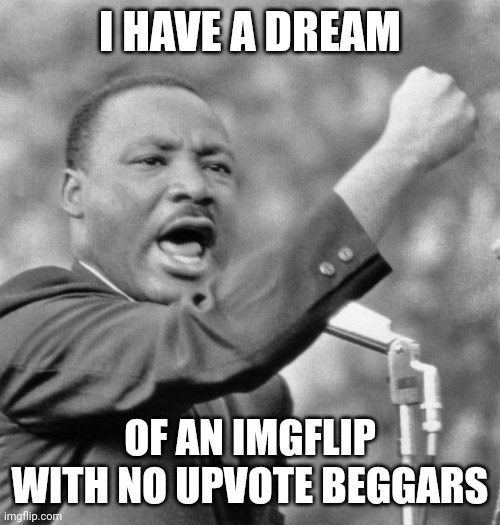 Worldwide dream of ingflip users | I HAVE A DREAM; OF AN IMGFLIP WITH NO UPVOTE BEGGARS | image tagged in i have a dream | made w/ Imgflip meme maker