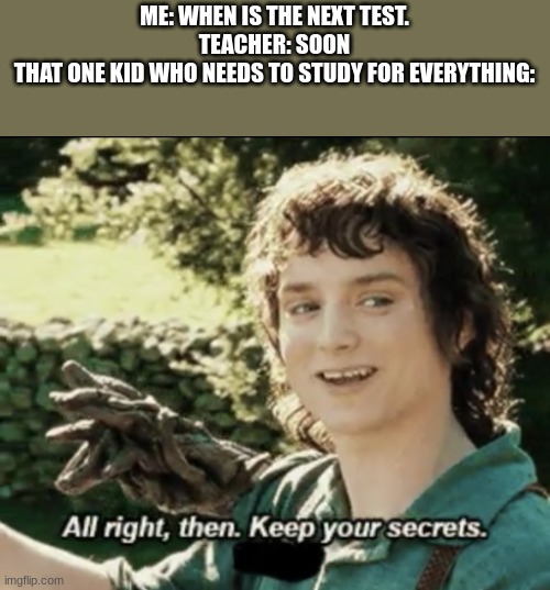 They just study anyway. Even when it's a month away. | ME: WHEN IS THE NEXT TEST.
TEACHER: SOON
THAT ONE KID WHO NEEDS TO STUDY FOR EVERYTHING: | image tagged in alright then keep your secrets | made w/ Imgflip meme maker