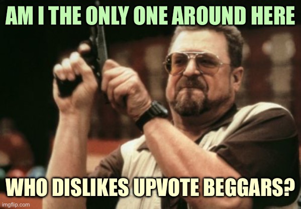 Am I The Only One Around Here | AM I THE ONLY ONE AROUND HERE; WHO DISLIKES UPVOTE BEGGARS? | image tagged in memes,am i the only one around here | made w/ Imgflip meme maker