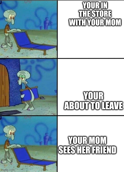 chair | YOUR IN THE STORE WITH YOUR MOM; YOUR ABOUT TO LEAVE; YOUR MOM SEES HER FRIEND | image tagged in 3 squidward chair | made w/ Imgflip meme maker