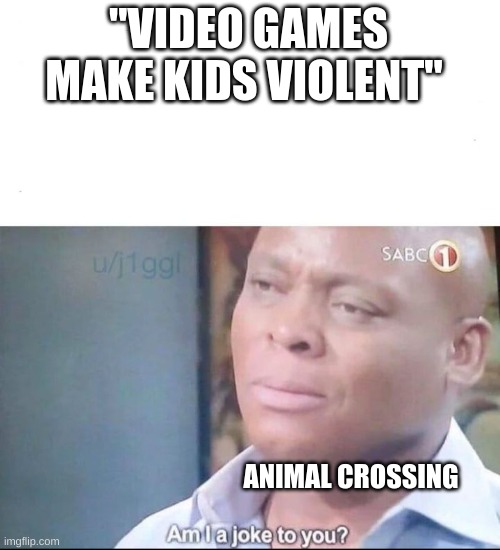 am I a joke to you | "VIDEO GAMES MAKE KIDS VIOLENT" ANIMAL CROSSING | image tagged in am i a joke to you | made w/ Imgflip meme maker