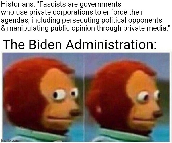 Well that sure is food for though | Historians: "Fascists are governments who use private corporations to enforce their agendas, including persecuting political opponents & manipulating public opinion through private media."; The Biden Administration: | image tagged in monkey puppet,political meme,politics,democrats,republicans,liberal hypocrisy | made w/ Imgflip meme maker