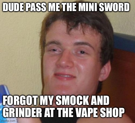 10 Guy Meme | DUDE PASS ME THE MINI SWORD; FORGOT MY SMOCK AND GRINDER AT THE VAPE SHOP | image tagged in memes,10 guy,knife | made w/ Imgflip meme maker