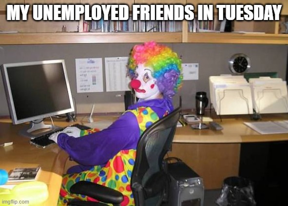 clown computer | MY UNEMPLOYED FRIENDS IN TUESDAY | image tagged in clown computer,memes,funny,funny memes | made w/ Imgflip meme maker