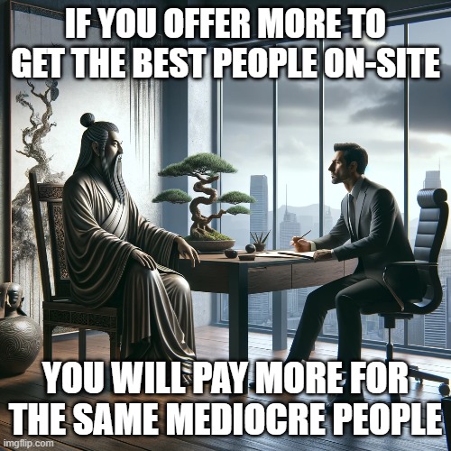 Corporate philosophy | IF YOU OFFER MORE TO GET THE BEST PEOPLE ON-SITE; YOU WILL PAY MORE FOR THE SAME MEDIOCRE PEOPLE | image tagged in philosophy | made w/ Imgflip meme maker