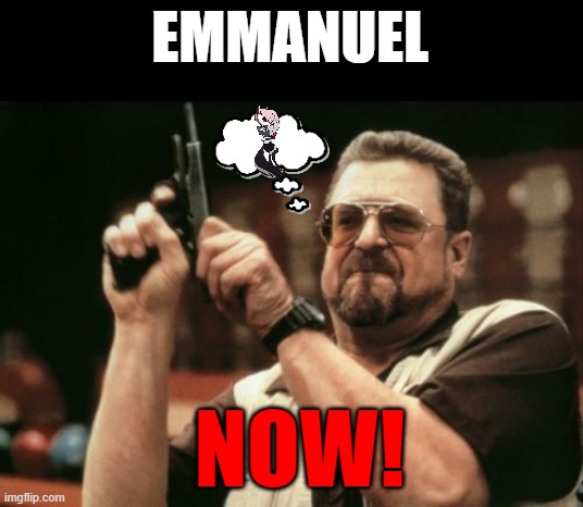 GOD NOW #3 | EMMANUEL; NOW! | image tagged in memes,am i the only one around here,dank memes,funny memes | made w/ Imgflip meme maker