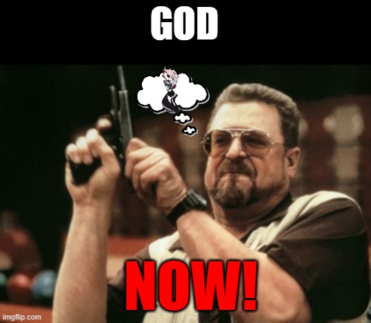 GOD NOW #4 | GOD; NOW! | image tagged in memes,am i the only one around here | made w/ Imgflip meme maker