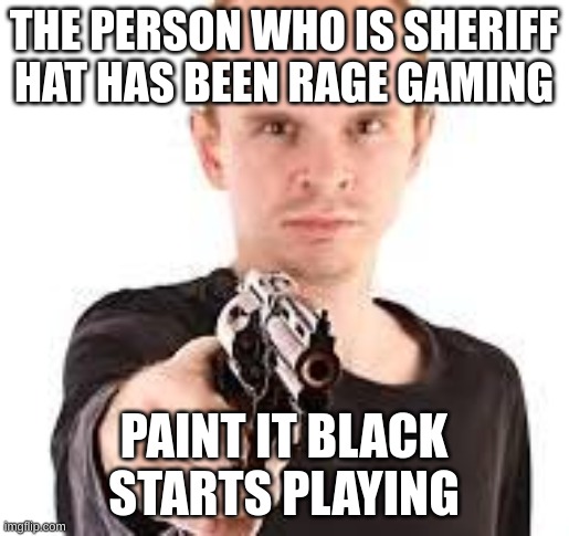 THE PERSON WHO IS SHERIFF HAT HAS BEEN RAGE GAMING PAINT IT BLACK STARTS PLAYING | made w/ Imgflip meme maker