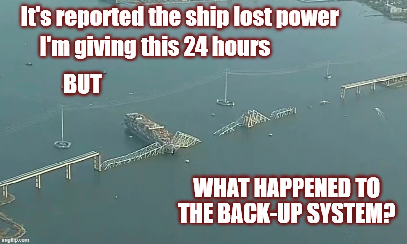 Already things seem to be strange. The ship had 2 pilots. | It's reported the ship lost power; I'm giving this 24 hours; BUT; WHAT HAPPENED TO THE BACK-UP SYSTEM? | image tagged in baltimore bridge,baltimore,singapore | made w/ Imgflip meme maker