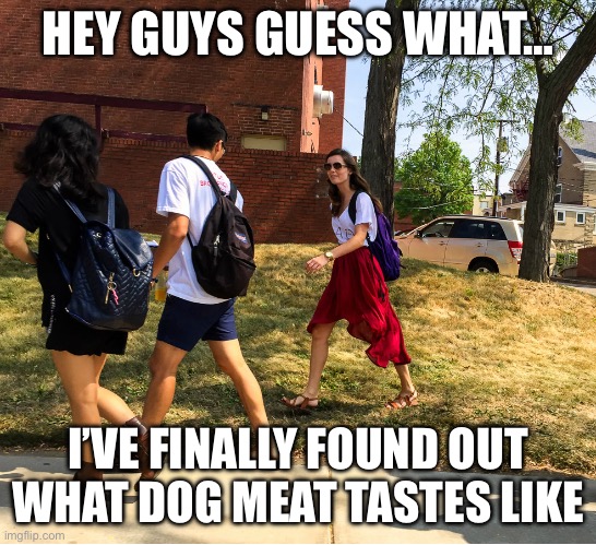 I would eat dawns dog because that dog is not a good boy and needs capital punishment | HEY GUYS GUESS WHAT…; I’VE FINALLY FOUND OUT WHAT DOG MEAT TASTES LIKE | image tagged in hey guys guess what | made w/ Imgflip meme maker