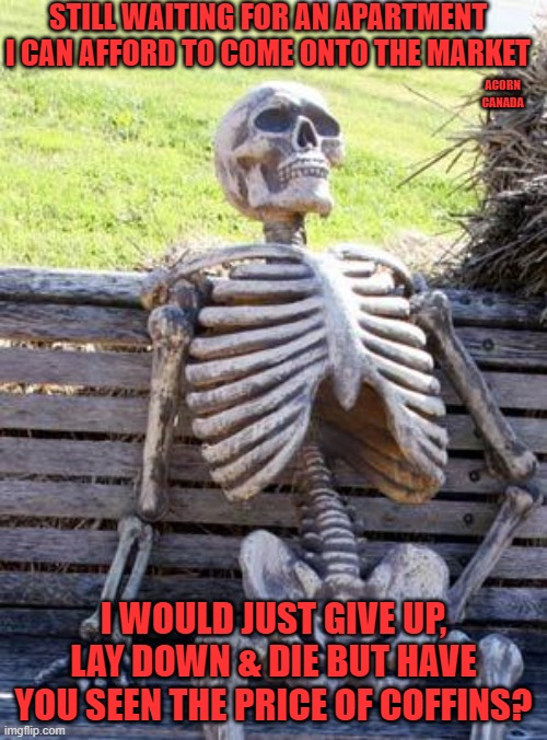Apartment Hunting | STILL WAITING FOR AN APARTMENT I CAN AFFORD TO COME ONTO THE MARKET; ACORN CANADA; I WOULD JUST GIVE UP, LAY DOWN & DIE BUT HAVE YOU SEEN THE PRICE OF COFFINS? | image tagged in memes,waiting skeleton | made w/ Imgflip meme maker