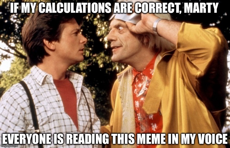 back to the future | IF MY CALCULATIONS ARE CORRECT, MARTY; EVERYONE IS READING THIS MEME IN MY VOICE | image tagged in back to the future | made w/ Imgflip meme maker