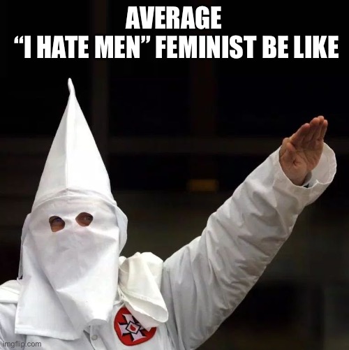 KKK | AVERAGE
 “I HATE MEN” FEMINIST BE LIKE | image tagged in kkk | made w/ Imgflip meme maker