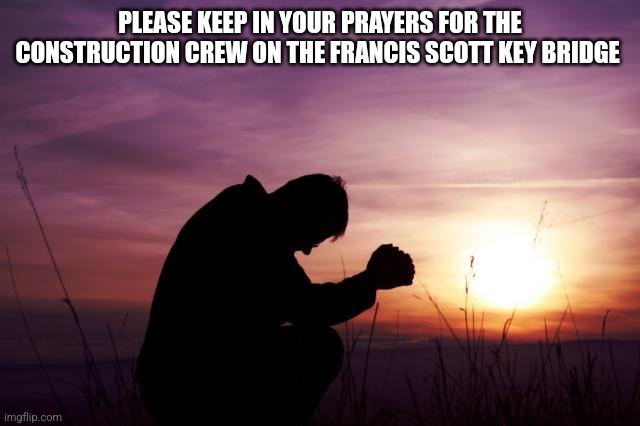 Tragedy in Baltimore | PLEASE KEEP IN YOUR PRAYERS FOR THE CONSTRUCTION CREW ON THE FRANCIS SCOTT KEY BRIDGE | image tagged in pray | made w/ Imgflip meme maker